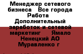 Менеджер сетевого бизнеса - Все города Работа » Дополнительный заработок и сетевой маркетинг   . Ямало-Ненецкий АО,Муравленко г.